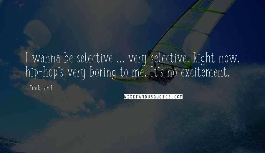 Timbaland Quotes: I wanna be selective ... very selective. Right now, hip-hop's very boring to me. It's no excitement.