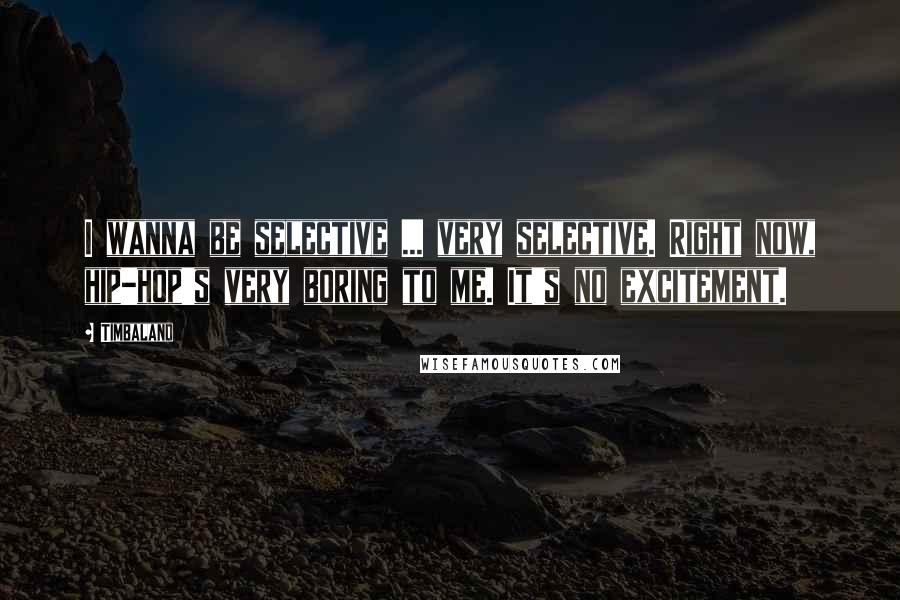 Timbaland Quotes: I wanna be selective ... very selective. Right now, hip-hop's very boring to me. It's no excitement.