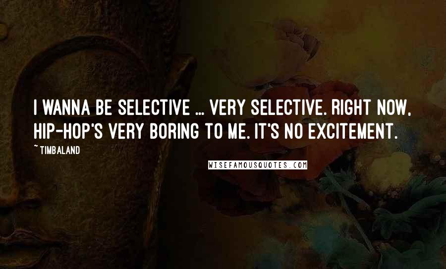 Timbaland Quotes: I wanna be selective ... very selective. Right now, hip-hop's very boring to me. It's no excitement.