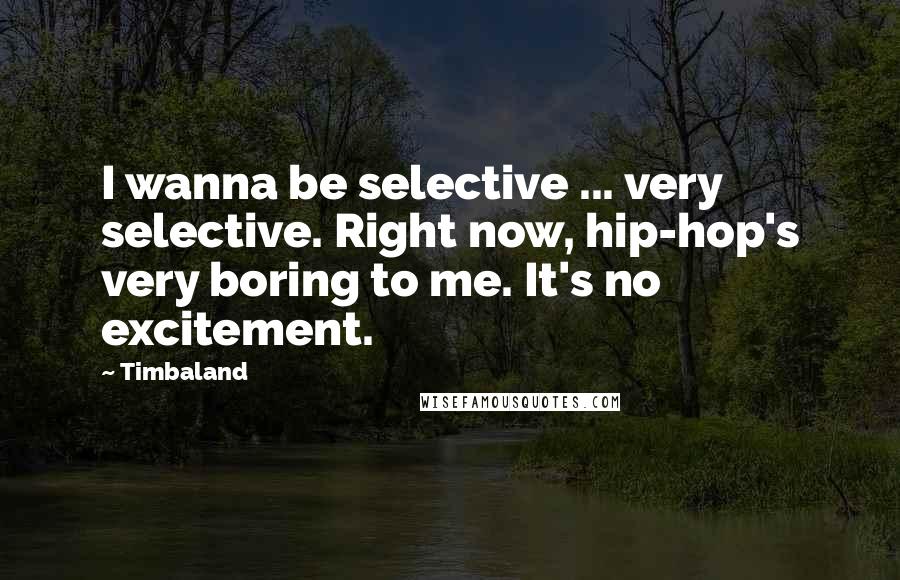 Timbaland Quotes: I wanna be selective ... very selective. Right now, hip-hop's very boring to me. It's no excitement.