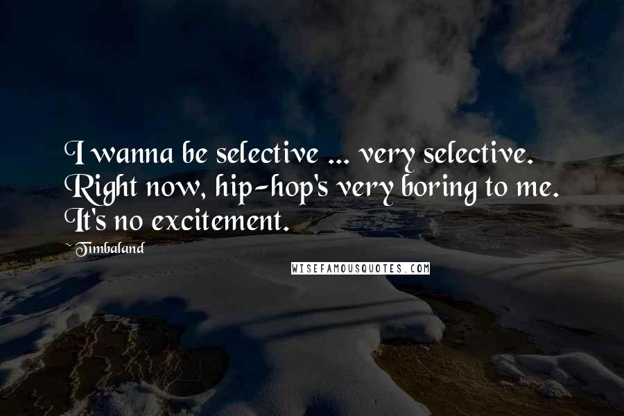 Timbaland Quotes: I wanna be selective ... very selective. Right now, hip-hop's very boring to me. It's no excitement.