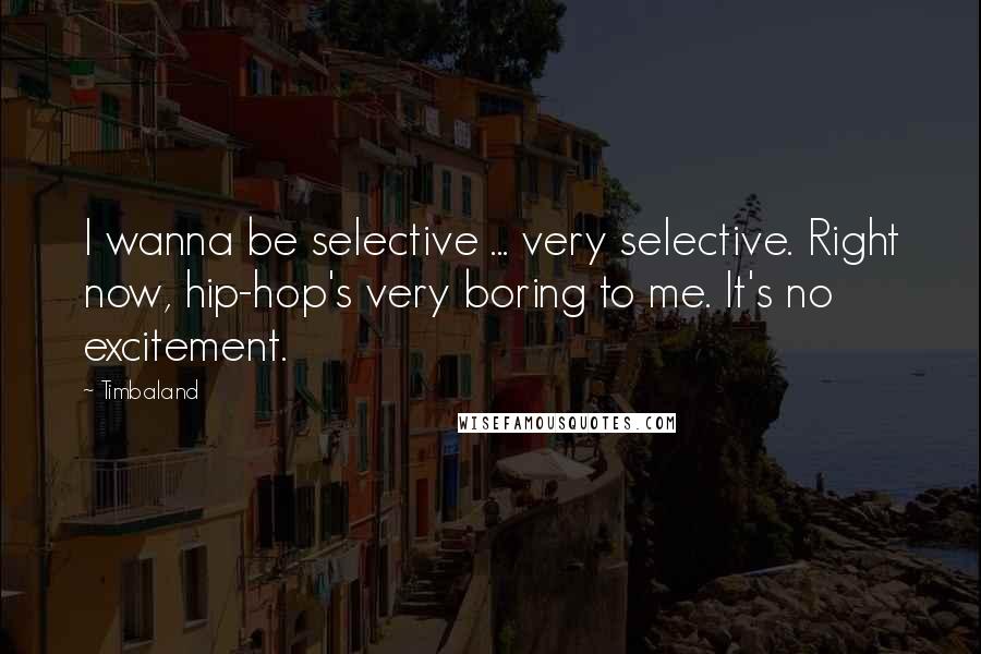 Timbaland Quotes: I wanna be selective ... very selective. Right now, hip-hop's very boring to me. It's no excitement.