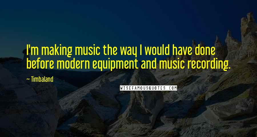 Timbaland Quotes: I'm making music the way I would have done before modern equipment and music recording.