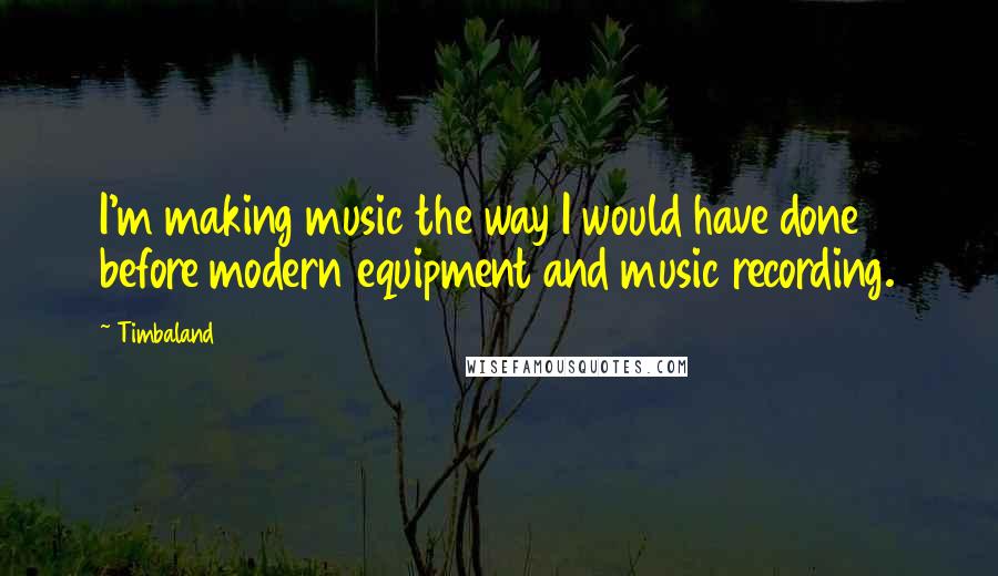 Timbaland Quotes: I'm making music the way I would have done before modern equipment and music recording.