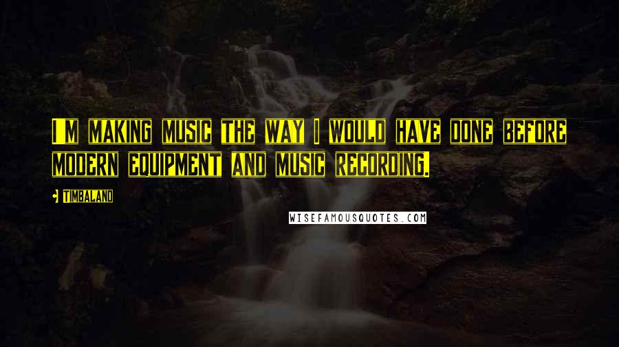 Timbaland Quotes: I'm making music the way I would have done before modern equipment and music recording.