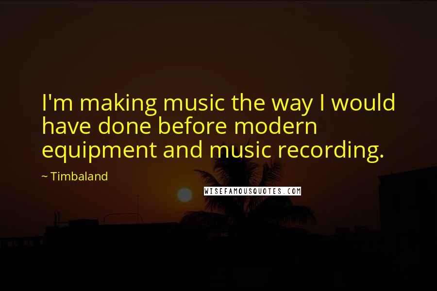 Timbaland Quotes: I'm making music the way I would have done before modern equipment and music recording.