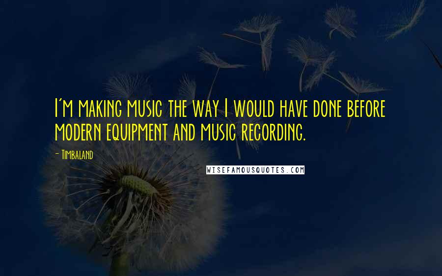 Timbaland Quotes: I'm making music the way I would have done before modern equipment and music recording.