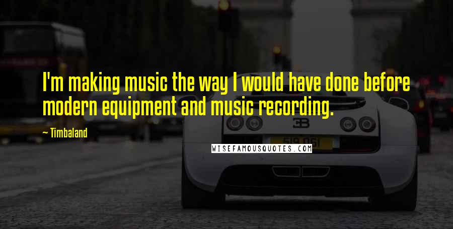 Timbaland Quotes: I'm making music the way I would have done before modern equipment and music recording.