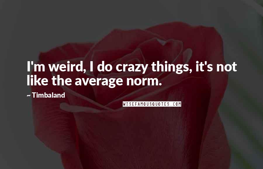 Timbaland Quotes: I'm weird, I do crazy things, it's not like the average norm.