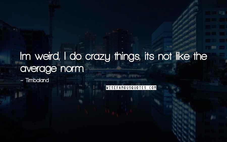 Timbaland Quotes: I'm weird, I do crazy things, it's not like the average norm.