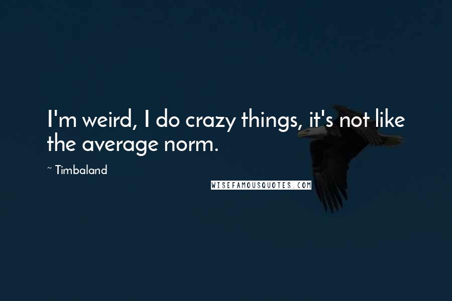 Timbaland Quotes: I'm weird, I do crazy things, it's not like the average norm.