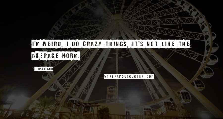 Timbaland Quotes: I'm weird, I do crazy things, it's not like the average norm.