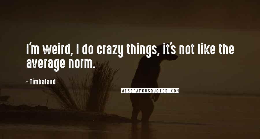 Timbaland Quotes: I'm weird, I do crazy things, it's not like the average norm.