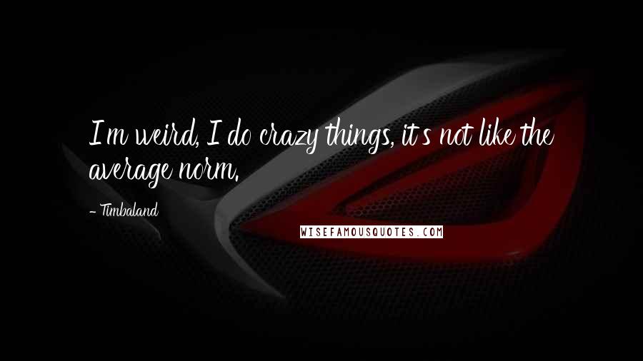 Timbaland Quotes: I'm weird, I do crazy things, it's not like the average norm.