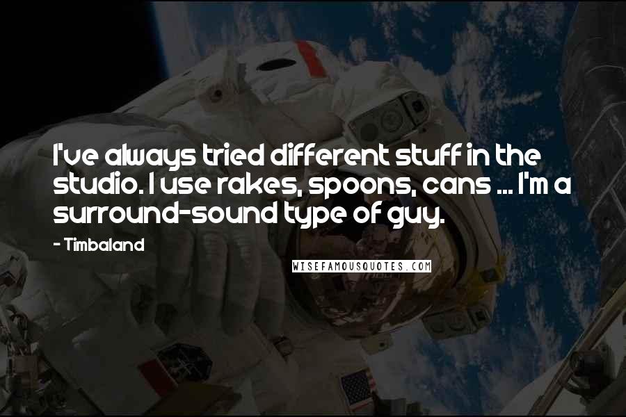 Timbaland Quotes: I've always tried different stuff in the studio. I use rakes, spoons, cans ... I'm a surround-sound type of guy.