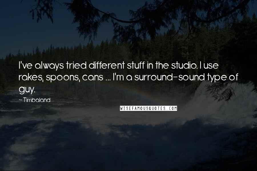 Timbaland Quotes: I've always tried different stuff in the studio. I use rakes, spoons, cans ... I'm a surround-sound type of guy.