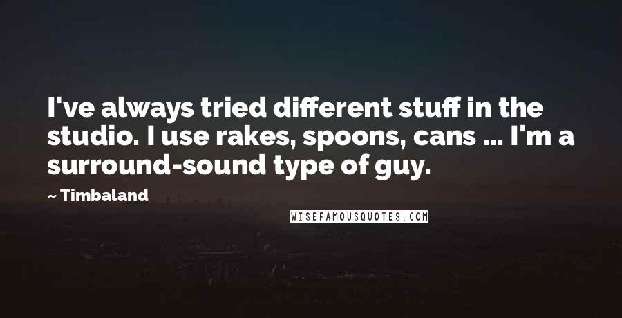 Timbaland Quotes: I've always tried different stuff in the studio. I use rakes, spoons, cans ... I'm a surround-sound type of guy.