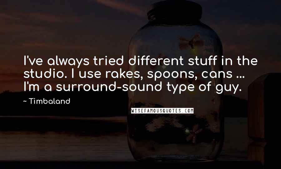 Timbaland Quotes: I've always tried different stuff in the studio. I use rakes, spoons, cans ... I'm a surround-sound type of guy.