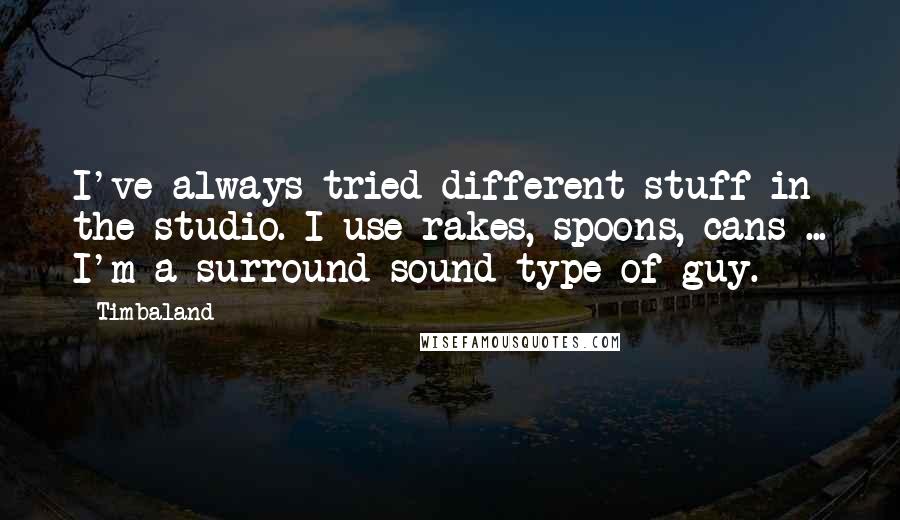 Timbaland Quotes: I've always tried different stuff in the studio. I use rakes, spoons, cans ... I'm a surround-sound type of guy.