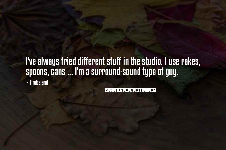 Timbaland Quotes: I've always tried different stuff in the studio. I use rakes, spoons, cans ... I'm a surround-sound type of guy.