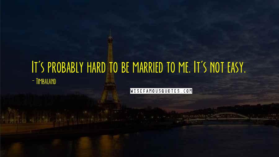 Timbaland Quotes: It's probably hard to be married to me. It's not easy.