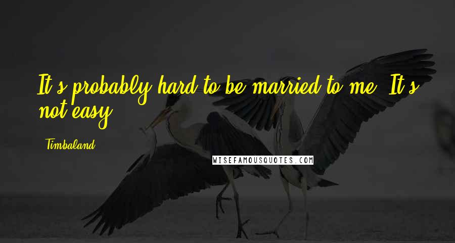 Timbaland Quotes: It's probably hard to be married to me. It's not easy.