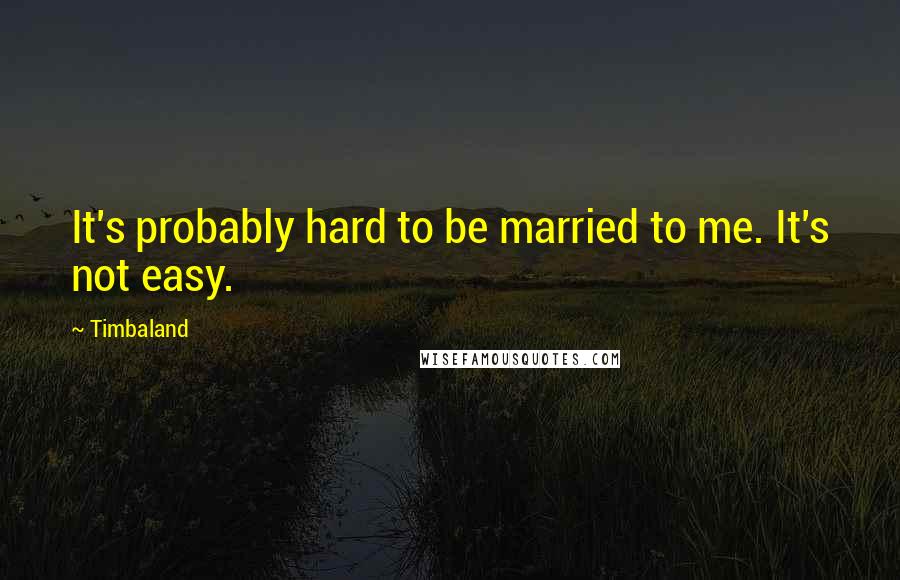 Timbaland Quotes: It's probably hard to be married to me. It's not easy.