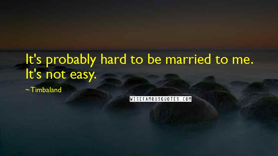 Timbaland Quotes: It's probably hard to be married to me. It's not easy.