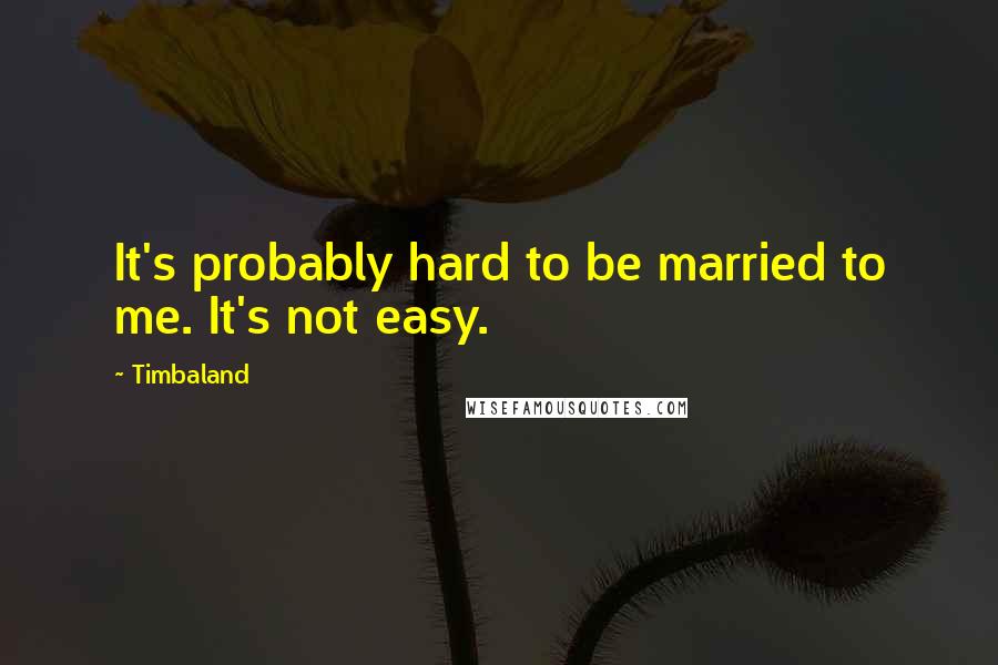 Timbaland Quotes: It's probably hard to be married to me. It's not easy.