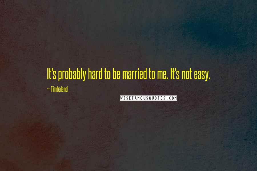 Timbaland Quotes: It's probably hard to be married to me. It's not easy.