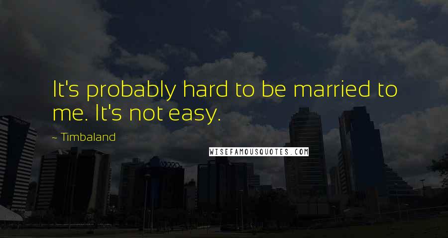 Timbaland Quotes: It's probably hard to be married to me. It's not easy.