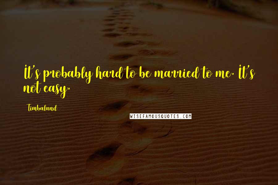 Timbaland Quotes: It's probably hard to be married to me. It's not easy.