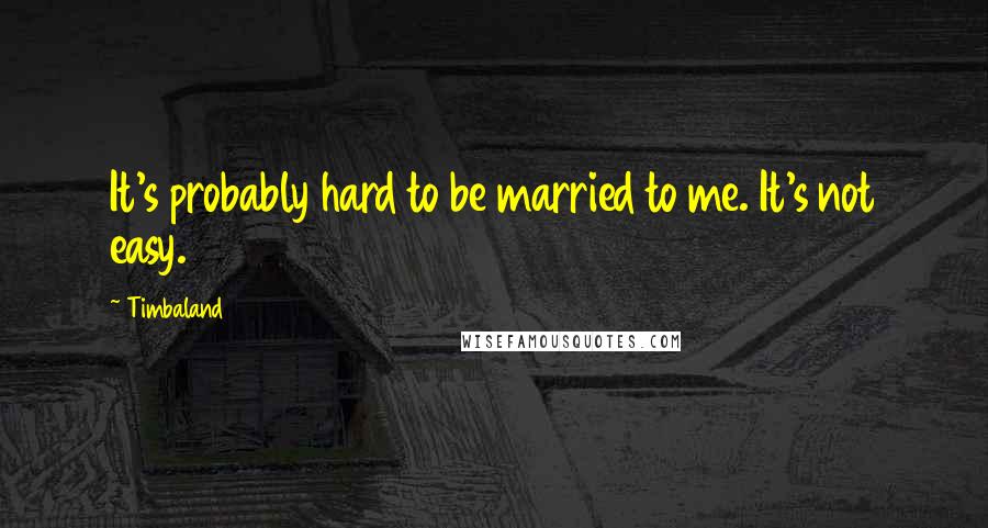 Timbaland Quotes: It's probably hard to be married to me. It's not easy.