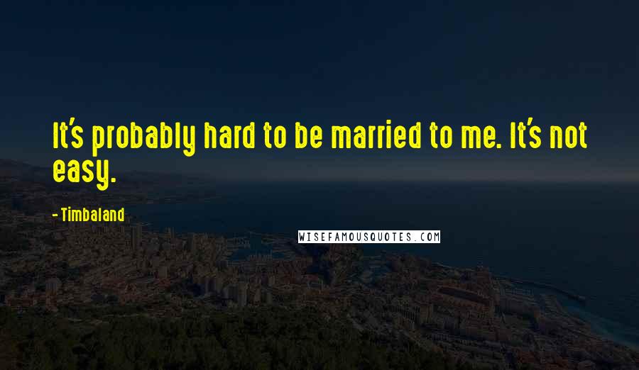 Timbaland Quotes: It's probably hard to be married to me. It's not easy.