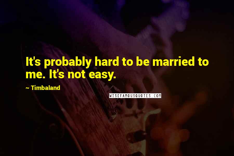 Timbaland Quotes: It's probably hard to be married to me. It's not easy.