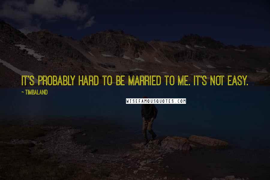 Timbaland Quotes: It's probably hard to be married to me. It's not easy.