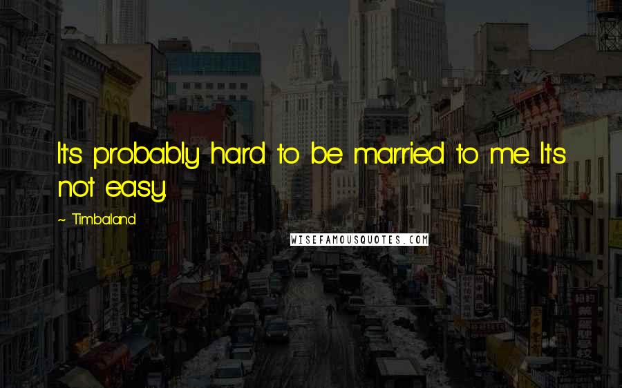 Timbaland Quotes: It's probably hard to be married to me. It's not easy.