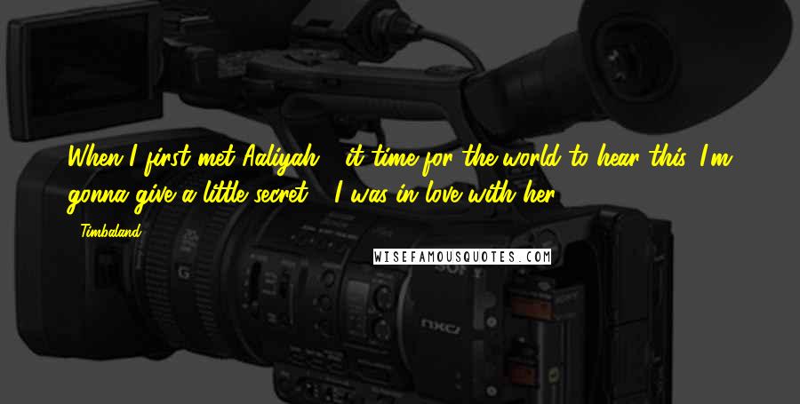 Timbaland Quotes: When I first met Aaliyah - it time for the world to hear this, I'm gonna give a little secret - I was in love with her.