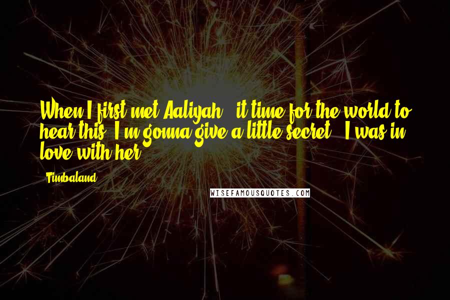 Timbaland Quotes: When I first met Aaliyah - it time for the world to hear this, I'm gonna give a little secret - I was in love with her.