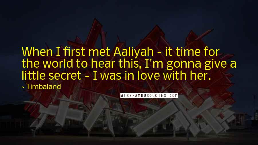Timbaland Quotes: When I first met Aaliyah - it time for the world to hear this, I'm gonna give a little secret - I was in love with her.