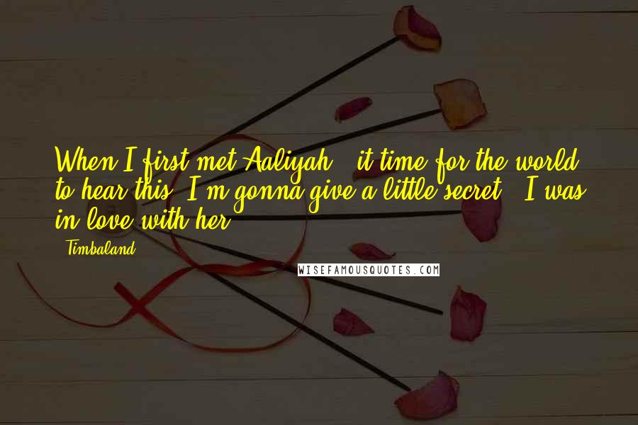 Timbaland Quotes: When I first met Aaliyah - it time for the world to hear this, I'm gonna give a little secret - I was in love with her.