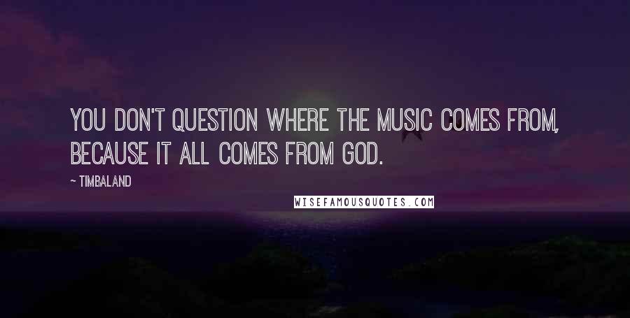 Timbaland Quotes: You don't question where the music comes from, because it all comes from God.