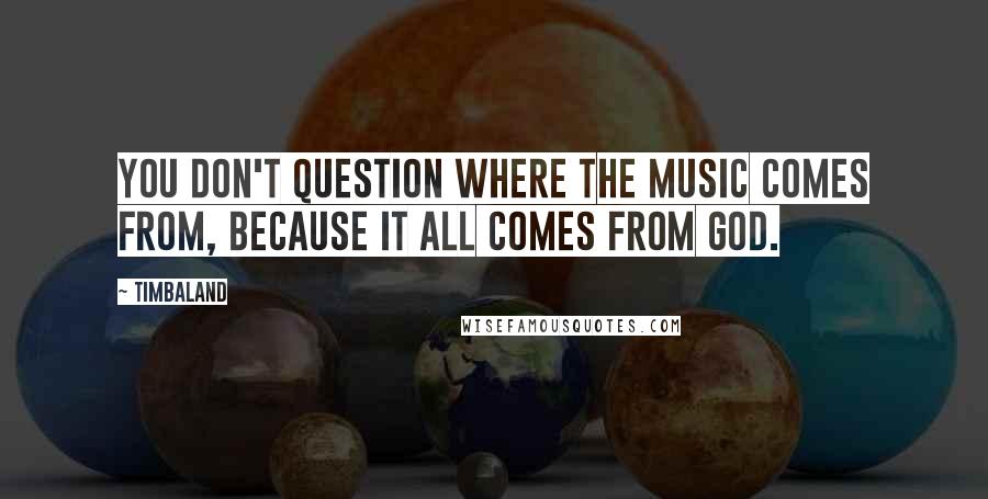 Timbaland Quotes: You don't question where the music comes from, because it all comes from God.