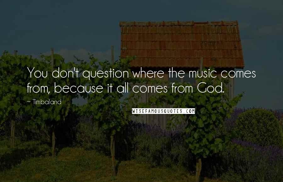 Timbaland Quotes: You don't question where the music comes from, because it all comes from God.