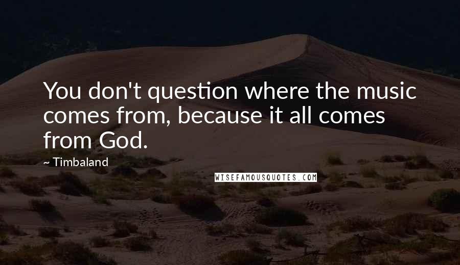 Timbaland Quotes: You don't question where the music comes from, because it all comes from God.