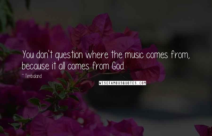 Timbaland Quotes: You don't question where the music comes from, because it all comes from God.