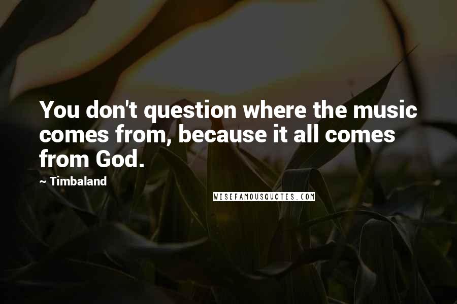 Timbaland Quotes: You don't question where the music comes from, because it all comes from God.