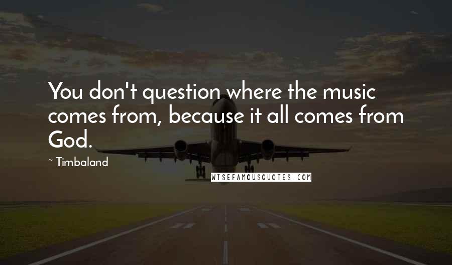 Timbaland Quotes: You don't question where the music comes from, because it all comes from God.