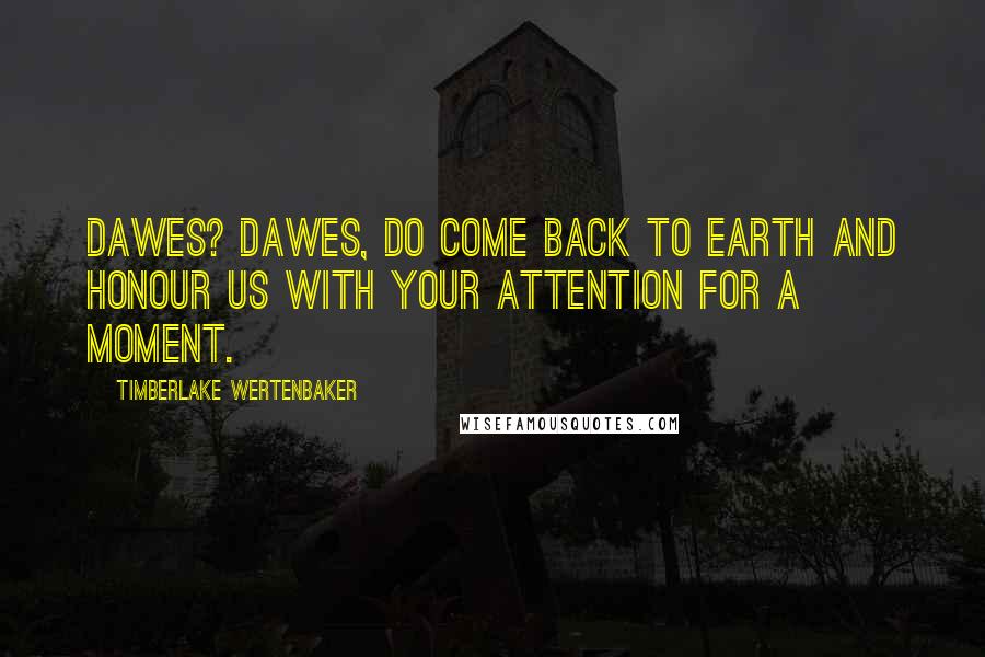 Timberlake Wertenbaker Quotes: Dawes? Dawes, do come back to earth and honour us with your attention for a moment.