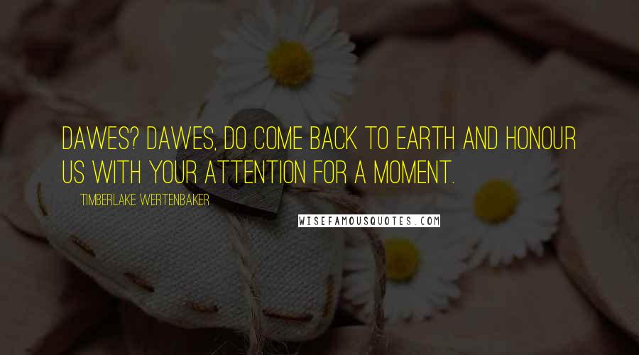 Timberlake Wertenbaker Quotes: Dawes? Dawes, do come back to earth and honour us with your attention for a moment.